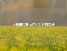 lol直播比赛rngRNG与LEC的对决