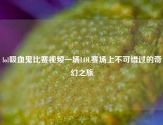 lol吸血鬼比赛视频一场LOL赛场上不可错过的奇幻之旅