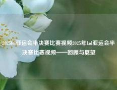 2025lol亚运会半决赛比赛视频2025年Lol亚运会半决赛比赛视频——回顾与展望