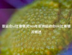 亚运会lol比赛情况2024年亚洲运动会LOL比赛情况概述