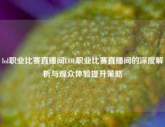 lol职业比赛直播间LOL职业比赛直播间的深度解析与观众体验提升策略