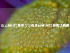 亚运会lol比赛哪可以看亚运会LOL比赛现场直播