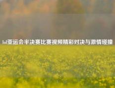 lol亚运会半决赛比赛视频精彩对决与激情碰撞