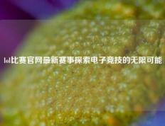 lol比赛官网最新赛事探索电子竞技的无限可能