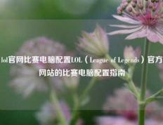 lol官网比赛电脑配置LOL（League of Legends）官方网站的比赛电脑配置指南