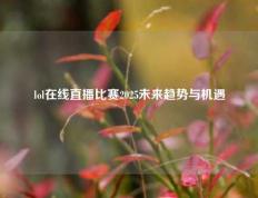 lol在线直播比赛2025未来趋势与机遇