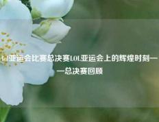 lol亚运会比赛总决赛LOL亚运会上的辉煌时刻——总决赛回顾