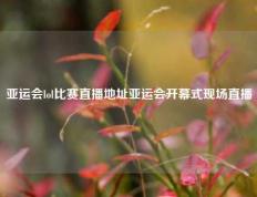 亚运会lol比赛直播地址亚运会开幕式现场直播