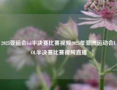2025亚运会lol半决赛比赛视频2025年亚洲运动会LOL半决赛比赛视频直播