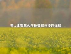 看lol比赛怎么压枪策略与技巧详解