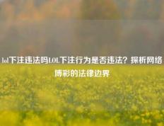 lol下注违法吗LOL下注行为是否违法？探析网络博彩的法律边界