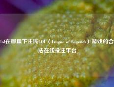 lol在哪里下注钱LOL（League of Legends）游戏的合法在线投注平台