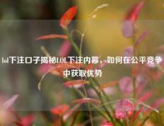 lol下注口子揭秘LOL下注内幕，如何在公平竞争中获取优势