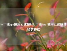 lol下注app使用云速捷LOL 下注App 使用云速捷体验更轻松