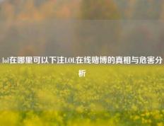 lol在哪里可以下注LOL在线赌博的真相与危害分析