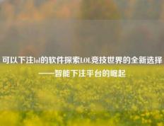 可以下注lol的软件探索LOL竞技世界的全新选择——智能下注平台的崛起