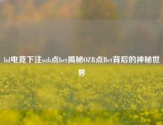 lol电竞下注ozb点bet揭秘OZB点Bet背后的神秘世界
