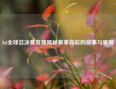 lol全球总决赛竞猜揭秘赛事背后的故事与策略