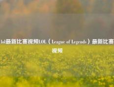 lol最新比赛视频LOL（League of Legends）最新比赛视频