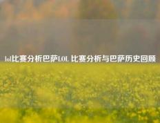 lol比赛分析巴萨LOL 比赛分析与巴萨历史回顾