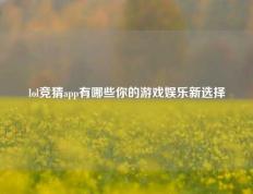 lol竞猜app有哪些你的游戏娱乐新选择