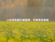 lol全球竞猜打破国界，共赏电竞盛宴