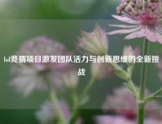 lol竞猜项目激发团队活力与创新思维的全新挑战