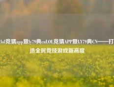 lol竞猜app暨ly79典cnLOL竞猜APP暨LY79典CN——打造全民竞技游戏新高度