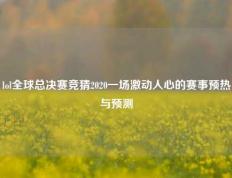 lol全球总决赛竞猜2020一场激动人心的赛事预热与预测