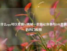什么app可以竞猜lol揭秘一款能让你参与LOL竞猜的热门应用