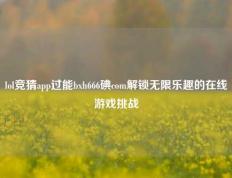 lol竞猜app过能bxh666碘com解锁无限乐趣的在线游戏挑战