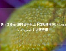 买lol比赛app如何在手机上下载和使用LOL（League of Legends）比赛应用