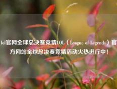 lol官网全球总决赛竞猜LOL（League of Legends）官方网站全球总决赛竞猜活动火热进行中！