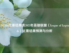 2025lol比赛结果表2025年英雄联盟（League of Legends）比赛结果预测与分析