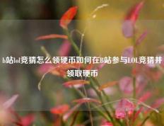 b站lol竞猜怎么领硬币如何在B站参与LOL竞猜并领取硬币