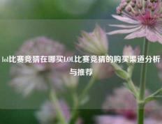 lol比赛竞猜在哪买LOL比赛竞猜的购买渠道分析与推荐