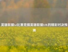 英雄联盟lol比赛竞猜英雄联盟LOL的精彩对决预测