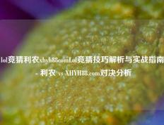 lol竞猜利农xhyh88comLol竞猜技巧解析与实战指南 - 利农 vs XHYH88.com对决分析