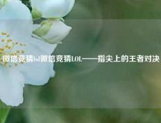微信竞猜lol微信竞猜LOL——指尖上的王者对决
