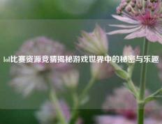 lol比赛资源竞猜揭秘游戏世界中的秘密与乐趣