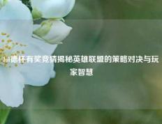 lol德杯有奖竞猜揭秘英雄联盟的策略对决与玩家智慧