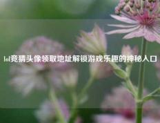 lol竞猜头像领取地址解锁游戏乐趣的神秘入口
