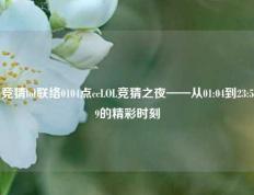 竞猜lol联络0104点ccLOL竞猜之夜——从01:04到23:59的精彩时刻