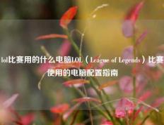 lol比赛用的什么电脑LOL（League of Legends）比赛使用的电脑配置指南