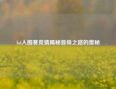 lol入围赛竞猜揭秘晋级之路的奥秘