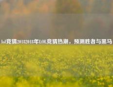 lol竞猜20182018年LOL竞猜热潮，预测胜者与黑马