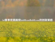 lol赛事竞猜踢续bob88comBob88.com的创新策略