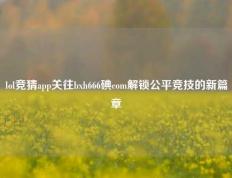 lol竞猜app关往bxh666碘com解锁公平竞技的新篇章