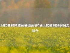 lol比赛视频亚运会亚运会与LOL比赛视频的完美融合