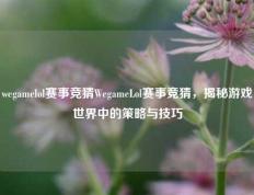 wegamelol赛事竞猜WegameLol赛事竞猜，揭秘游戏世界中的策略与技巧